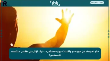 حذر الأرصاد من موجة حر وتقلبات جوية مستمرة.. كيف تؤثر على طقس منتصف أغسطس؟